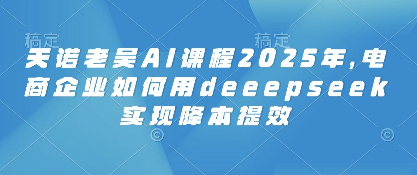 天诺老吴AI课程2025年,电商企业如何用deeepseek实现降本提效-识享社
