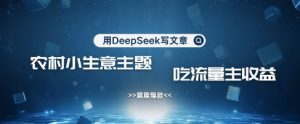 用DeepSeek写农村创业小项目，篇篇爆款，暴力引流，吃流量主收益变现-识享社
