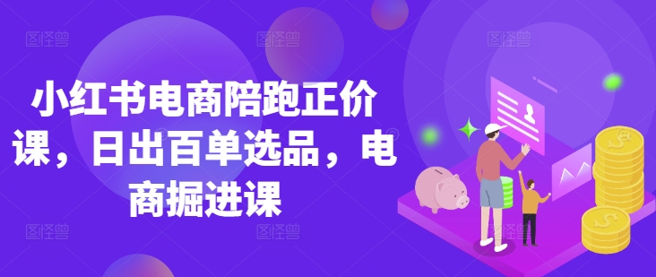 小红书电商陪跑正价课,小红书官方认证电商讲师教学,日出百单选品,电商掘进课-识享社