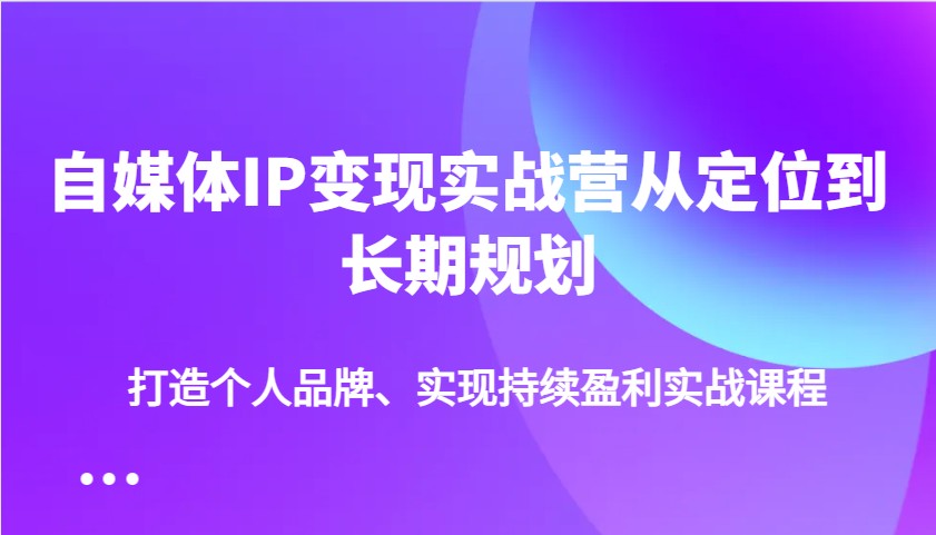 自媒体IP变现实战营从定位到长期规划,打造个人品牌、实现持续盈利实战课程-识享社