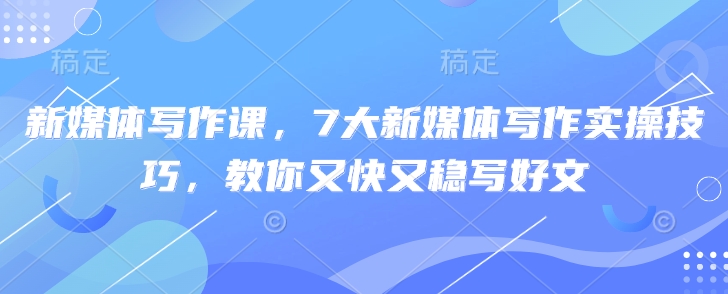 新媒体写作课,7大新媒体写作实操技巧,教你又快又稳写好文-识享社