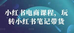 小红书电商课程，玩转小红书笔记带货-识享社