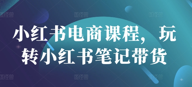 小红书电商课程,玩转小红书笔记带货-识享社