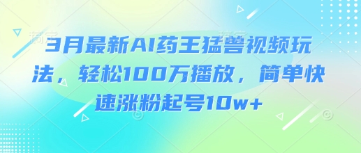 3月最新AI药王猛兽视频玩法,轻松100W播放,简单快速涨粉起号10w+-识享社
