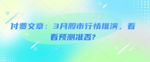 付费文章:3月股市行情推演,看看预测准否?-识享社