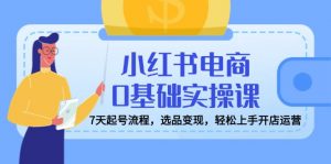 小红书电商0基础实操课，7天起号流程，选品变现，轻松上手开店运营-识享社