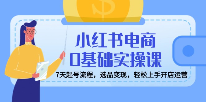 小红书电商0基础实操课，7天起号流程，选品变现，轻松上手开店运营-识享社
