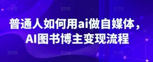 普通人如何用ai做自媒体,AI图书博主变现流程-识享社