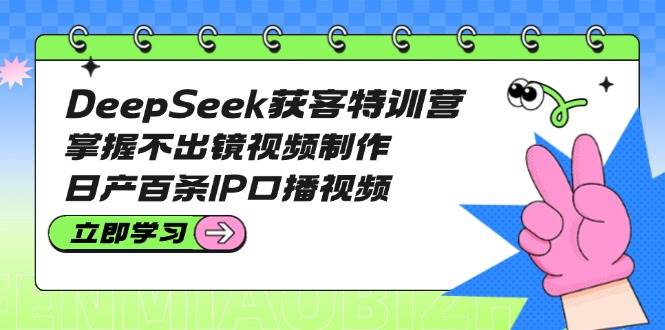 DeepSeek获客特训营:掌握不出镜视频制作,日产百条IP口播视频-识享社