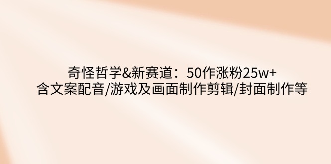 奇怪哲学-新赛道:50作涨粉25w+含文案配音/游戏及画面制作剪辑/封面制作等-识享社