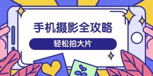 手机摄影全攻略，从拍摄到剪辑，训练营带你玩转短视频，轻松拍大片-识享社