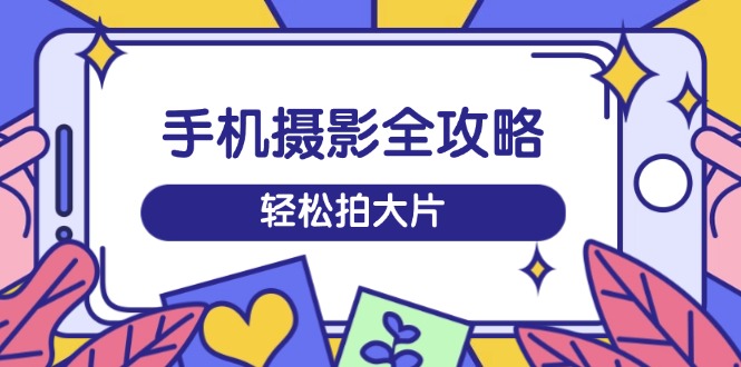 手机摄影全攻略，从拍摄到剪辑，训练营带你玩转短视频，轻松拍大片-识享社