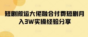 短剧搬运大佬融合付费短剧月入3W实操经验分享-识享社