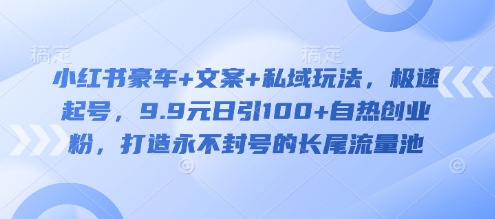 小红书豪车+文案+私域玩法，极速起号，9.9元日引100+自热创业粉，打造永不封号的长尾流量池-识享社