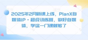2025年2月新课上线,PlanX自媒体IP·超级训练营,做好自媒体,学这一门课就够了-识享社