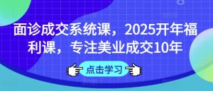 面诊成交系统课,2025开年福利课,专注美业成交10年-识享社