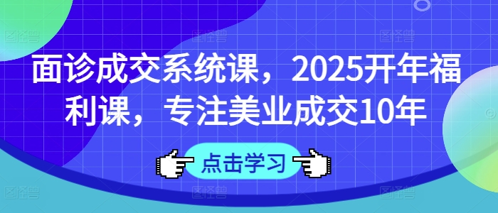 面诊成交系统课,2025开年福利课,专注美业成交10年-识享社