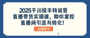 2025千川投手特训营：直播带货实操课，助你掌控直播间引流与转化！-识享社
