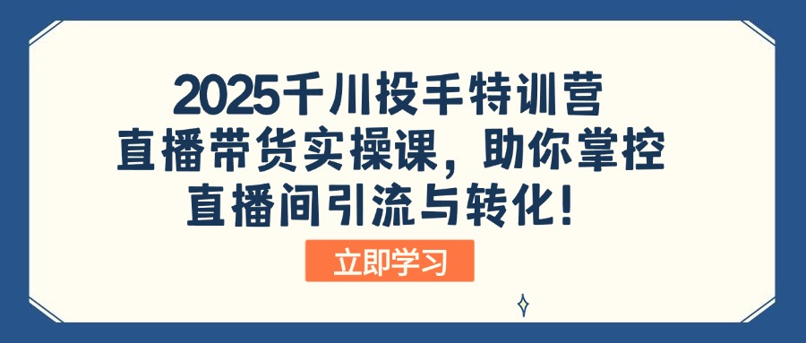 2025千川投手特训营：直播带货实操课，助你掌控直播间引流与转化！-识享社