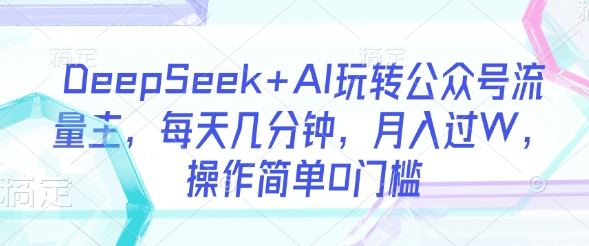DeepSeek+AI玩转公众号流量主,每天几分钟,月入过W,操作简单0门槛-识享社
