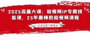 2025流量大课:短视频IP专题技能课,25年最棒的短视频课程-识享社