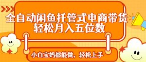 全自动闲鱼托管式电商带货 轻松实现月入五位数-识享社