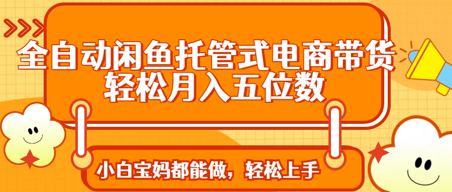 全自动闲鱼托管式电商带货 轻松实现月入五位数-识享社