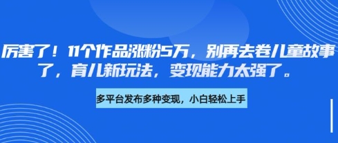 厉害了，11个作品涨粉5万，别再去卷儿童故事了，育儿新玩法，变现能力太强了-识享社