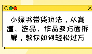 小绿书带货玩法，从赛道、选品、作品多方面拆解，教你如何轻松过万-识享社