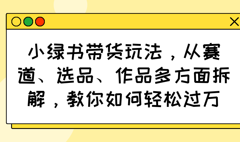 小绿书带货玩法，从赛道、选品、作品多方面拆解，教你如何轻松过万-识享社