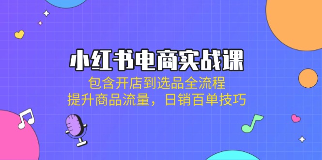 小红书电商实战课：包含开店到选品全流程，提升商品流量，日销百单技巧-识享社