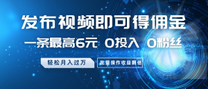 发布视频即可得佣金,一条最高6元,0投入0粉丝,月入过万,批量操作收益翻倍-识享社