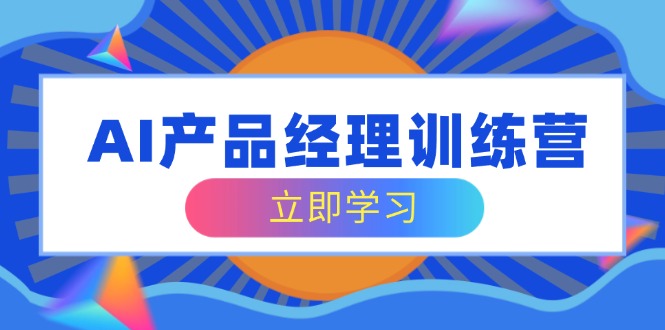 AI产品经理训练营,全面掌握核心知识体系,轻松应对求职转行挑战-识享社