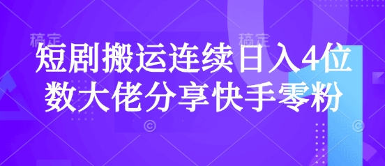 短剧搬运连续日入4位数大佬分享快手零粉爆单经验-识享社