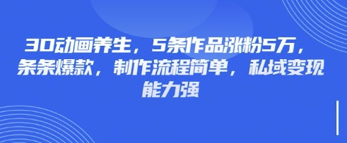 3D动画养生，5条作品涨粉5万，条条爆款，制作流程简单，私域变现能力强-识享社