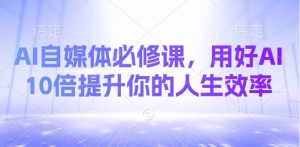 AI自媒体必修课，用好AI 10倍提升你的人生效率-识享社