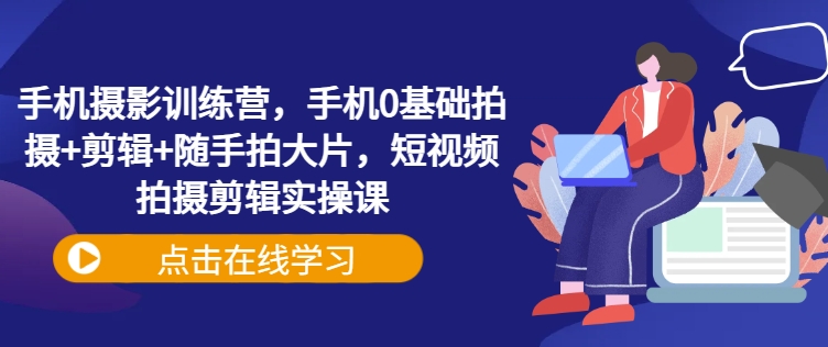 手机摄影训练营,手机0基础拍摄+剪辑+随手拍大片,短视频拍摄剪辑实操课-识享社