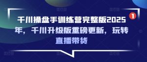 千川操盘手训练营完整版2025年，千川升级版重磅更新，玩转直播带货-识享社