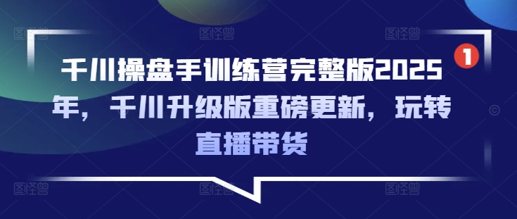 千川操盘手训练营完整版2025年,千川升级版重磅更新,玩转直播带货-识享社
