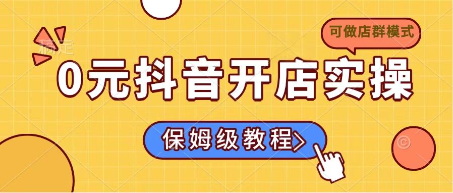 0元抖音开店实操，保姆级教程适合小白(可做店群模式-识享社