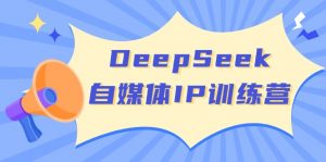 DeepSeek自媒体IP训练营，掌握四位定位法 长板变现模型 开启自媒体新篇章-识享社