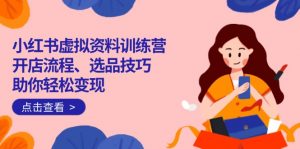 小红书虚拟资料训练营：开店流程、选品技巧一网打尽，助你轻松变现-识享社