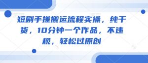 短剧手搓搬运流程实操，纯干货，10分钟一个作品，不违规，轻松过原创-识享社