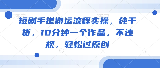 短剧手搓搬运流程实操，纯干货，10分钟一个作品，不违规，轻松过原创-识享社