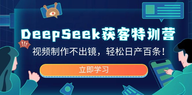 DeepSeek获客特训营，视频制作不出镜，轻松日产百条！-识享社