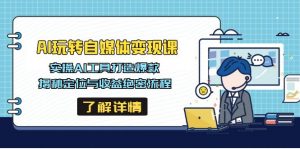 AI玩转自媒体变现课,实操AI工具打造爆款,揭秘定位与收益绝密流程-识享社
