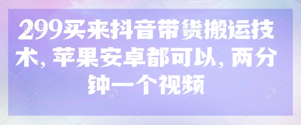 299买来抖音带货搬运技术，苹果安卓都可以，两分钟一个视频-识享社