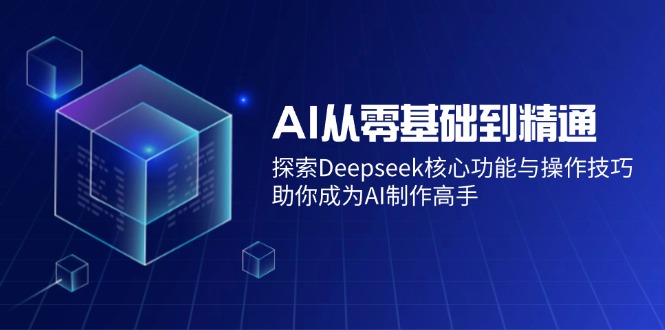 AI从零基础到精通:探索Deepseek核心功能与操作技巧,助你成为AI制作高手-识享社