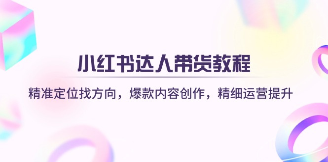 小红书达人带货教程：精准定位找方向，爆款内容创作，精细运营提升-识享社