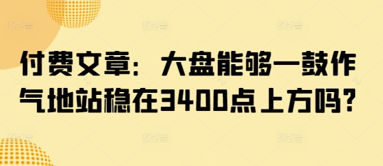付费文章：大盘能够一鼓作气地站稳在3400点上方吗?-识享社